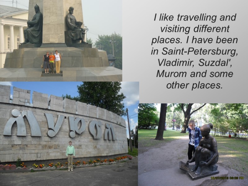 I like travelling and visiting different places. I have been in Saint-Petersburg, Vladimir, Suzdal',